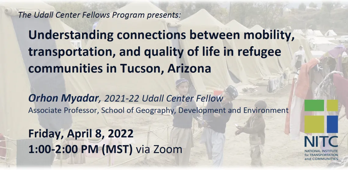 The Udall Center Fellows Program presents: Understanding connections between mobility, transportation, and quality of life in refugee communities in Tucson, Arizona Orhon Myadar, 2021-22 Udall Center Fellow Associate Professor, School of Geography, Development and Environment Friday, April 8, 2022, 1:00-2:00 PM (MST) via Zoom