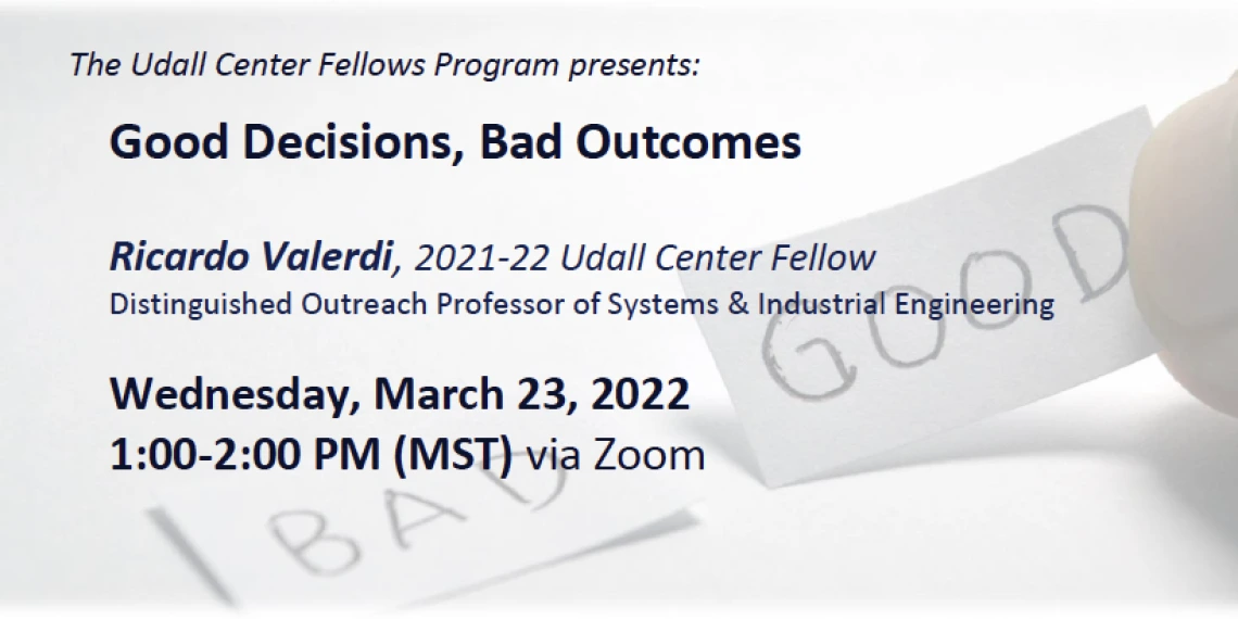 The Udall Center Fellows Program presents:  Good Decisions, Bad Outcomes  Ricardo Valerdi, 2021-22 Udall Center Fellow Distinguished Outreach Professor of Systems & Industrial Engineering Wednesday, March 23, 2022, 1:00-2:00 PM (MST) via Zoom