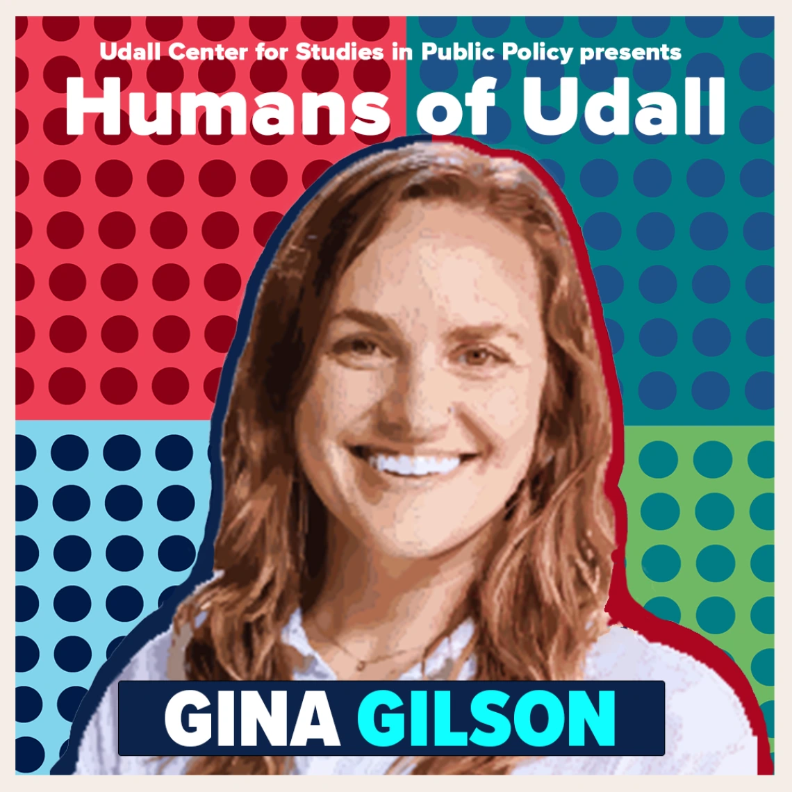 A colorful grid with a portrait of Gina Gilson under the header, "Udall Center for Studies in Public Policy Presents Humans of Udall."